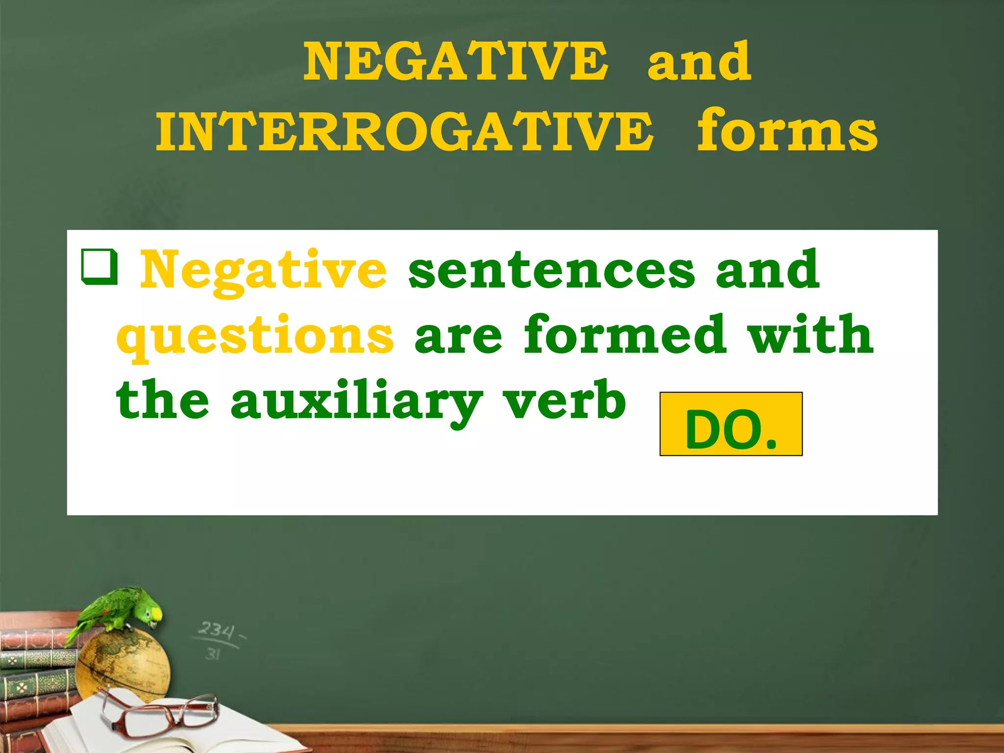 NEGATIVE and INTERROGATIVE forms Negative sentences and questions are formed with the auxiliary verb DO.