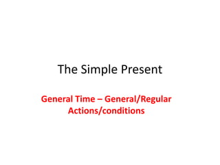 The Simple Present

General Time – General/Regular
     Actions/conditions
 