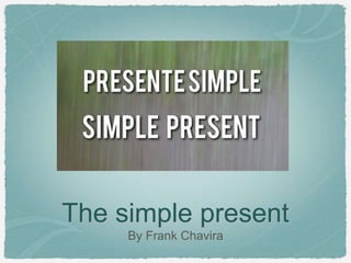 The simple present 
By Frank Chavira 
 