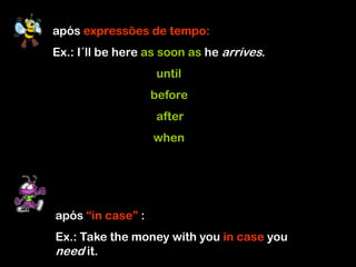 após expressões de tempo:
Ex.: I´ll be here as soon as he arrives.
until
before
after
when
após “in case” :
Ex.: Take the money with you in case you
need it.
 