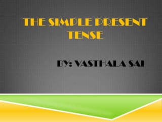 THE SIMPLE PRESENT
TENSE
BY: VASTHALA SAI

 