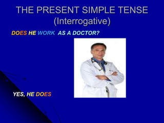 THE PRESENT SIMPLE TENSE
(Interrogative)
DOES HE WORK AS A DOCTOR?
YES, HE DOES
 