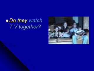  Do they watch
T.V together?
 
