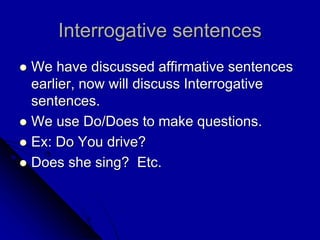 Interrogative sentences
 We have discussed affirmative sentences
earlier, now will discuss Interrogative
sentences.
 We use Do/Does to make questions.
 Ex: Do You drive?
 Does she sing? Etc.
 