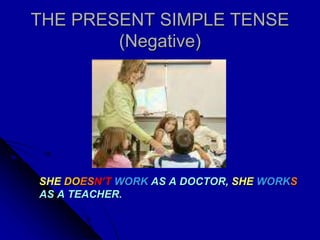 THE PRESENT SIMPLE TENSE
(Negative)
SHE DOESN’T WORK AS A DOCTOR, SHE WORKS
AS A TEACHER.
 