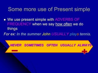 Some more use of Present simple
 We use present simple with ADVERBS OF
FREQUENCY when we say how often we do
things
For ex: In the summer John USUALLY plays tennis.
NEVER SOMETIMES OFTEN USUALLY ALWAYS
 