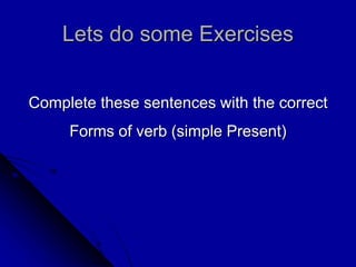 Lets do some Exercises
Complete these sentences with the correct
Forms of verb (simple Present)
 