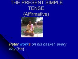THE PRESENT SIMPLE
TENSE
(Affirmative)
Peter works on his basket every
day (He) .
 