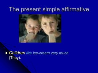 The present simple affirmative
 Children like ice-cream very much
(They).
 