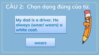 My dad is a driver. He
always (wear/ wears) a
white coat.
wears
CÂU 2: Chọn dạng đúng của từ.
 