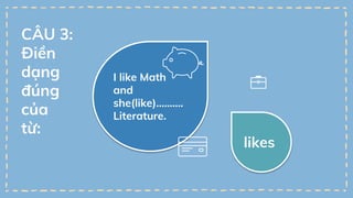 I like Math
and
she(like)……….
Literature.
likes
CÂU 3:
Điền
dạng
đúng
của
từ:
 