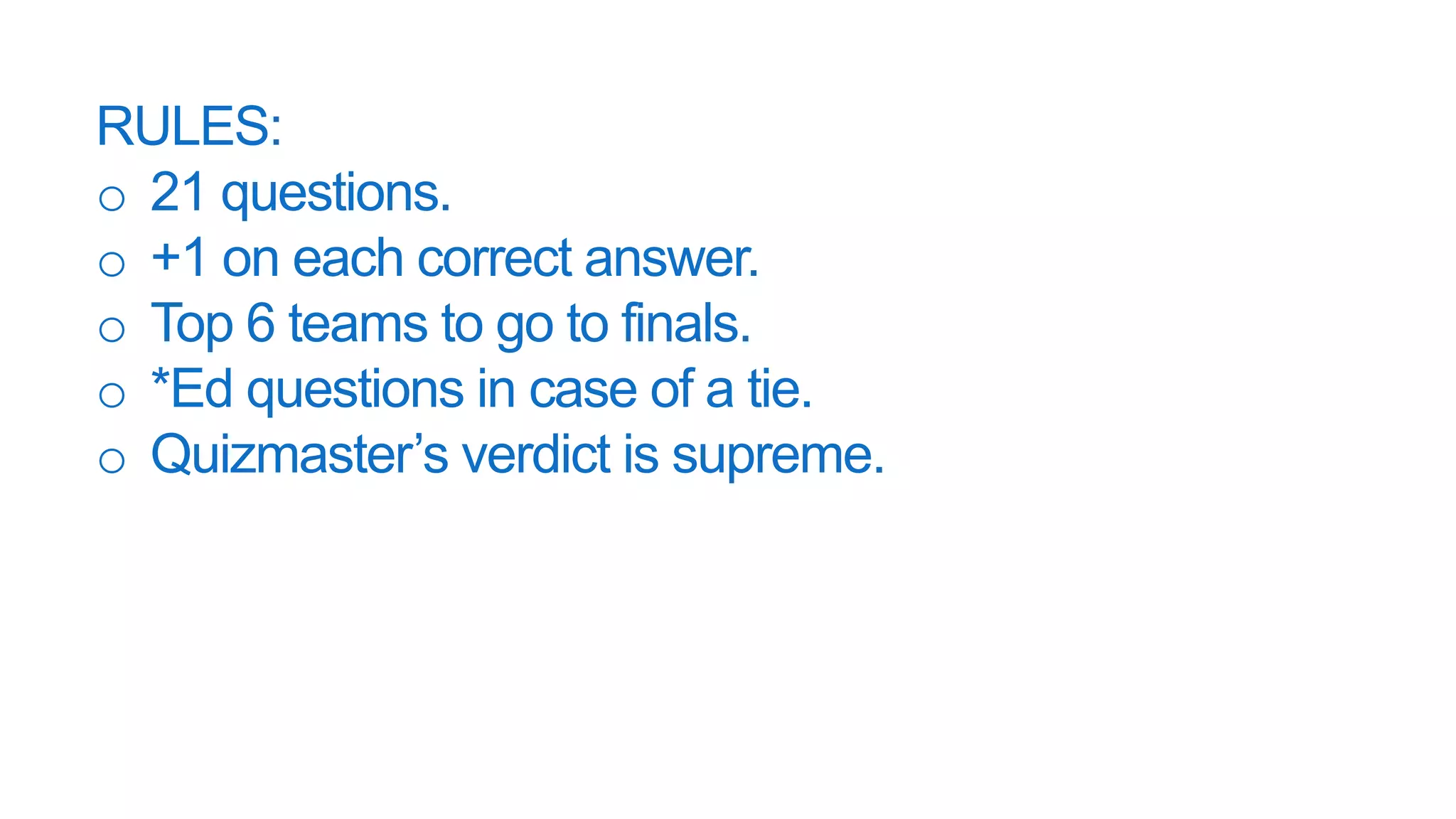 RULES:
o 21 questions.
o +1 on each correct answer.
o Top 6 teams to go to finals.
o *Ed questions in case of a tie.
o Quizmaster’s verdict is supreme.
 