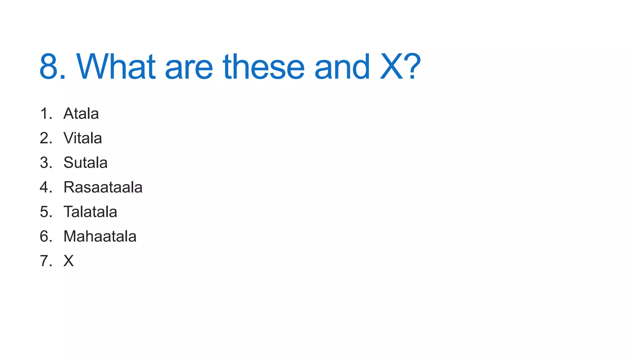 8. What are these and X?
1. Atala
2. Vitala
3. Sutala
4. Rasaataala
5. Talatala
6. Mahaatala
7. X
 