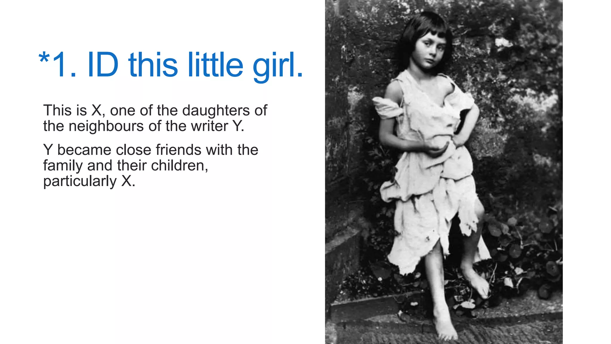 *1. ID this little girl.
This is X, one of the daughters of
the neighbours of the writer Y.
Y became close friends with the
family and their children,
particularly X.
 