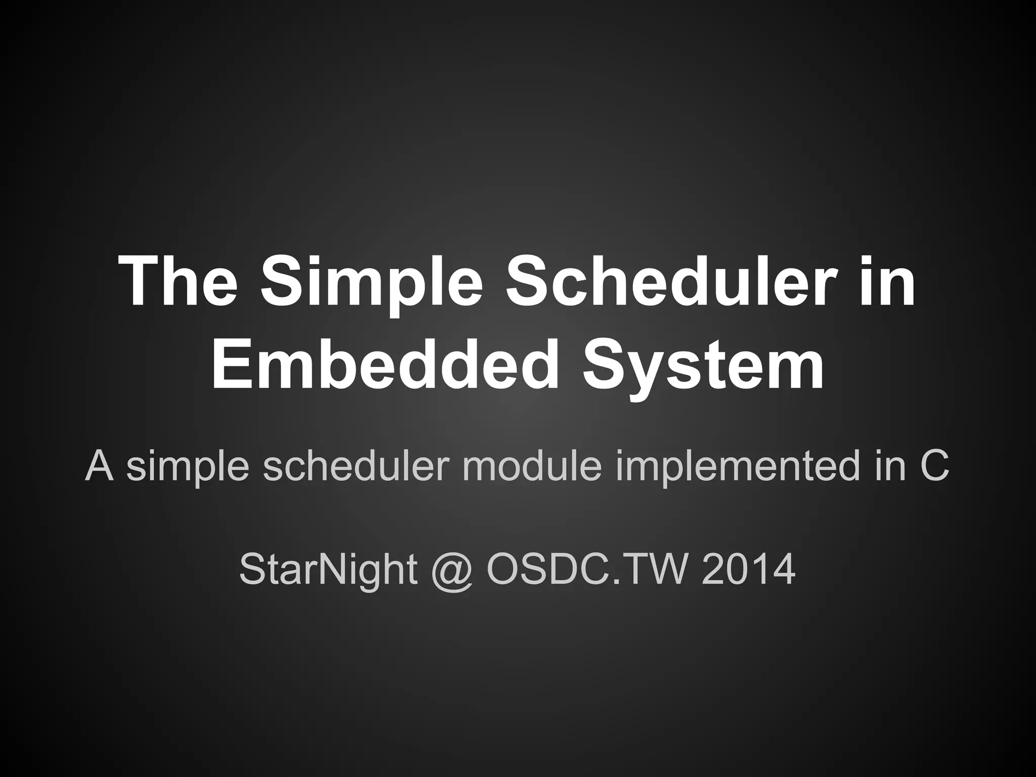 The Simple Scheduler in
Embedded System
A simple scheduler module implemented in C
StarNight @ OSDC.TW 2014
 