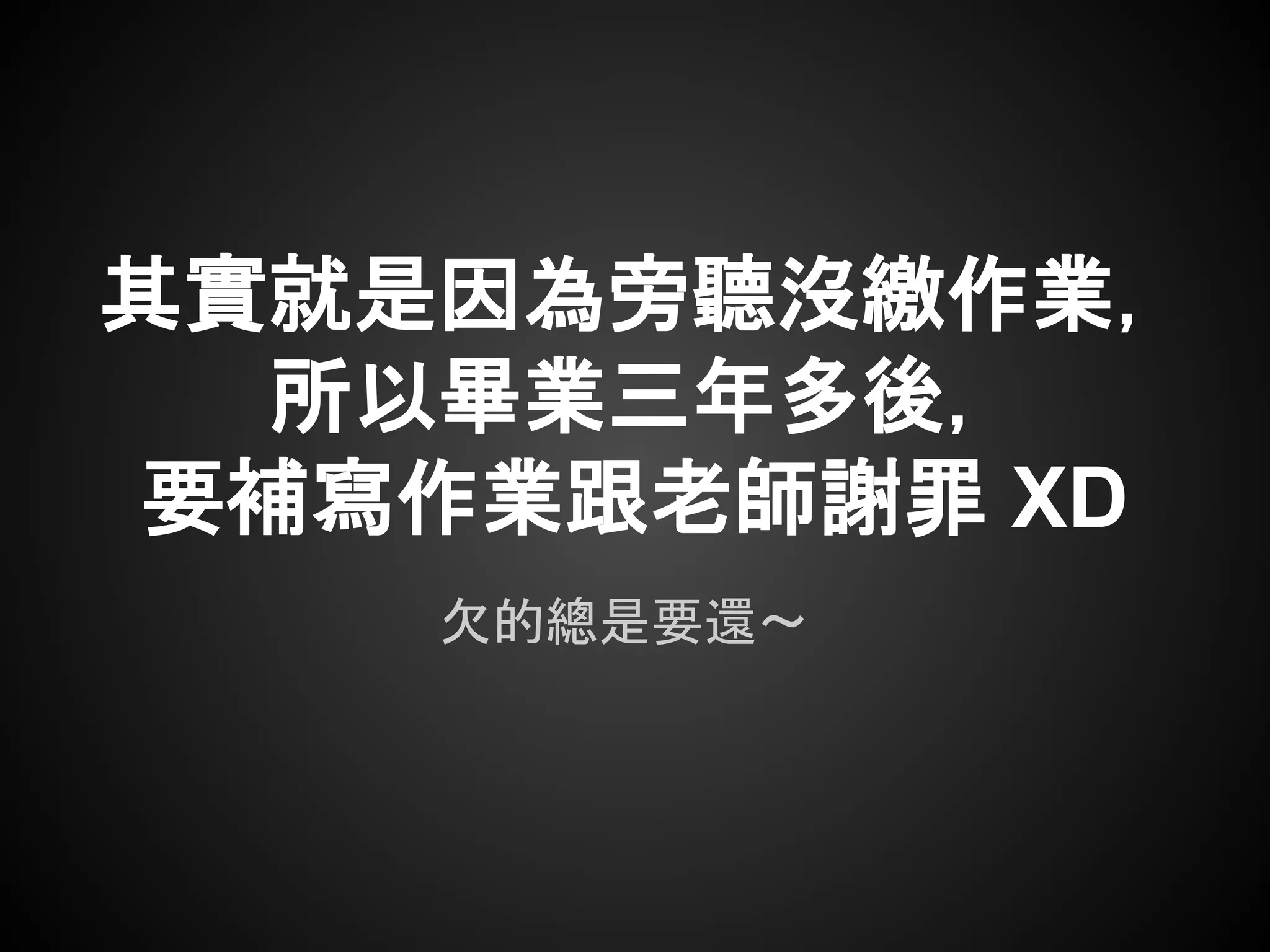 欠的總是要還～
其實就是因為旁聽沒繳作業，
所以畢業三年多後，
要補寫作業跟老師謝罪 XD
 