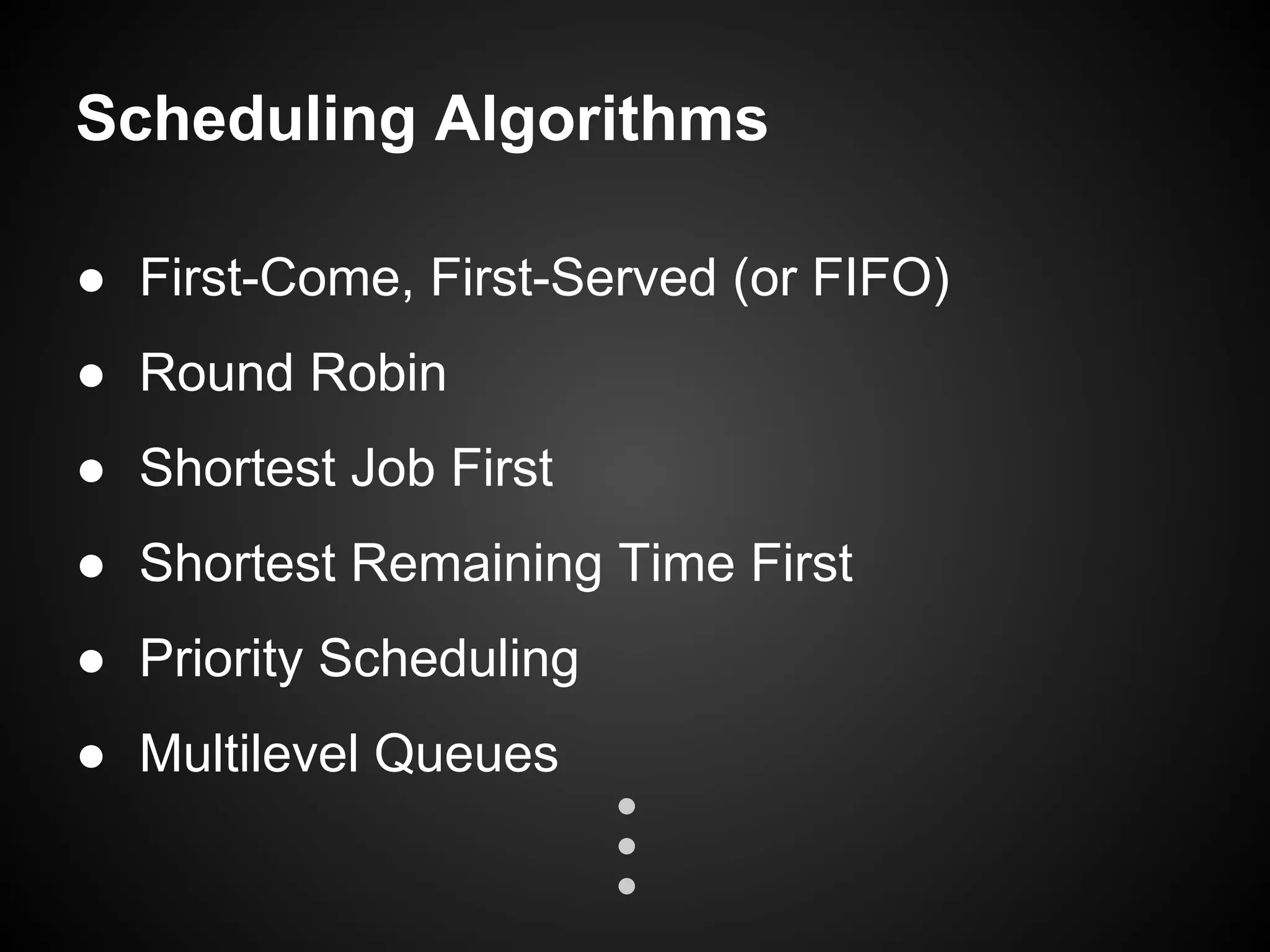 Scheduling Algorithms
● First-Come, First-Served (or FIFO)
● Round Robin
● Shortest Job First
● Shortest Remaining Time First
● Priority Scheduling
● Multilevel Queues
 