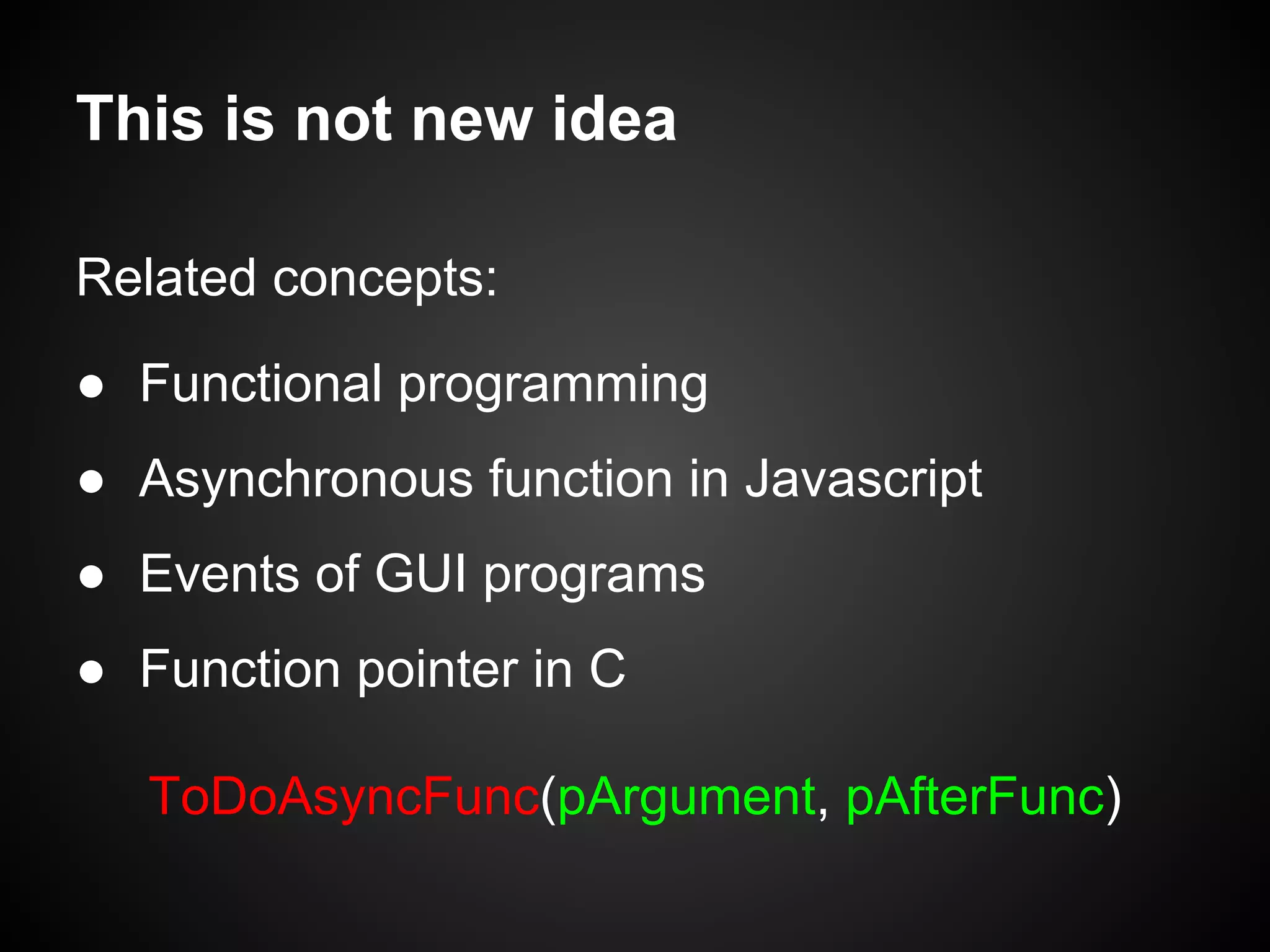 This is not new idea
Related concepts:
● Functional programming
● Asynchronous function in Javascript
● Events of GUI programs
● Function pointer in C
ToDoAsyncFunc(pArgument, pAfterFunc)
 