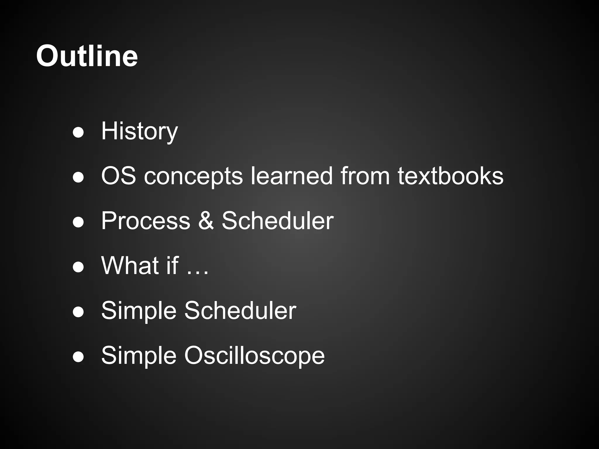 Outline
● History
● OS concepts learned from textbooks
● Process & Scheduler
● What if …
● Simple Scheduler
● Simple Oscilloscope
 