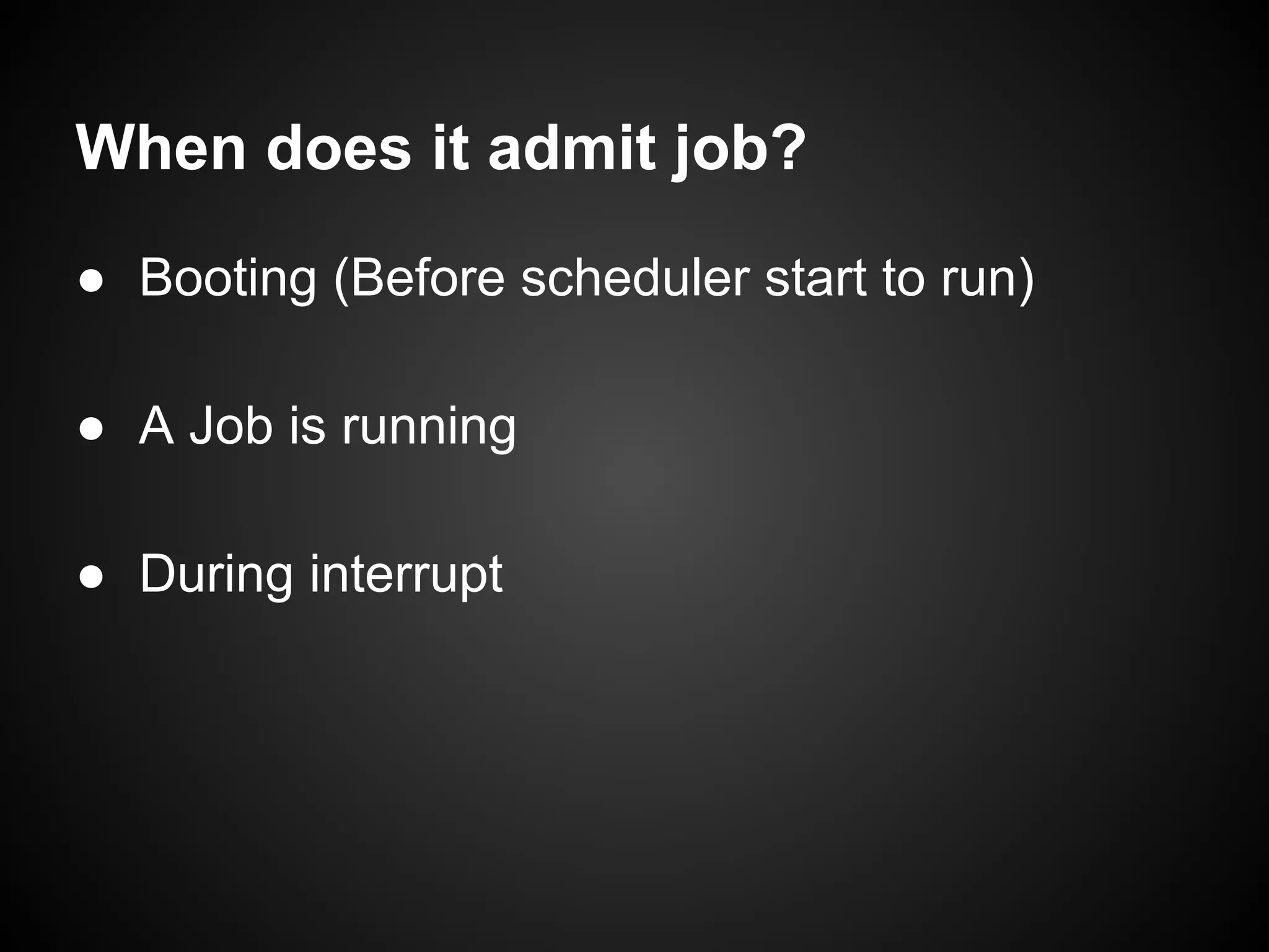 When does it admit job?
● Booting (Before scheduler start to run)
● A Job is running
● During interrupt
 