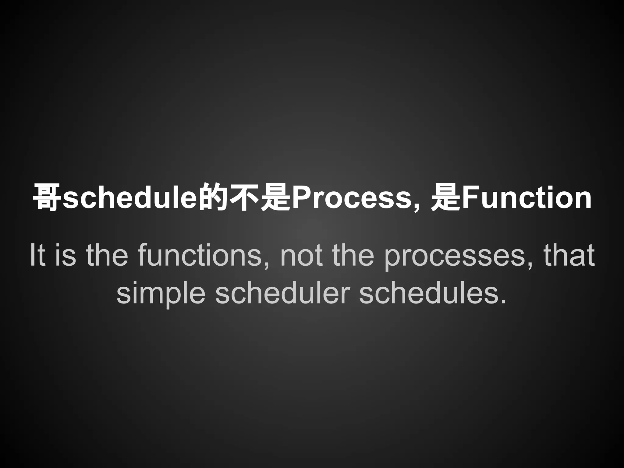 哥schedule的不是Process, 是Function
It is the functions, not the processes, that
simple scheduler schedules.
 