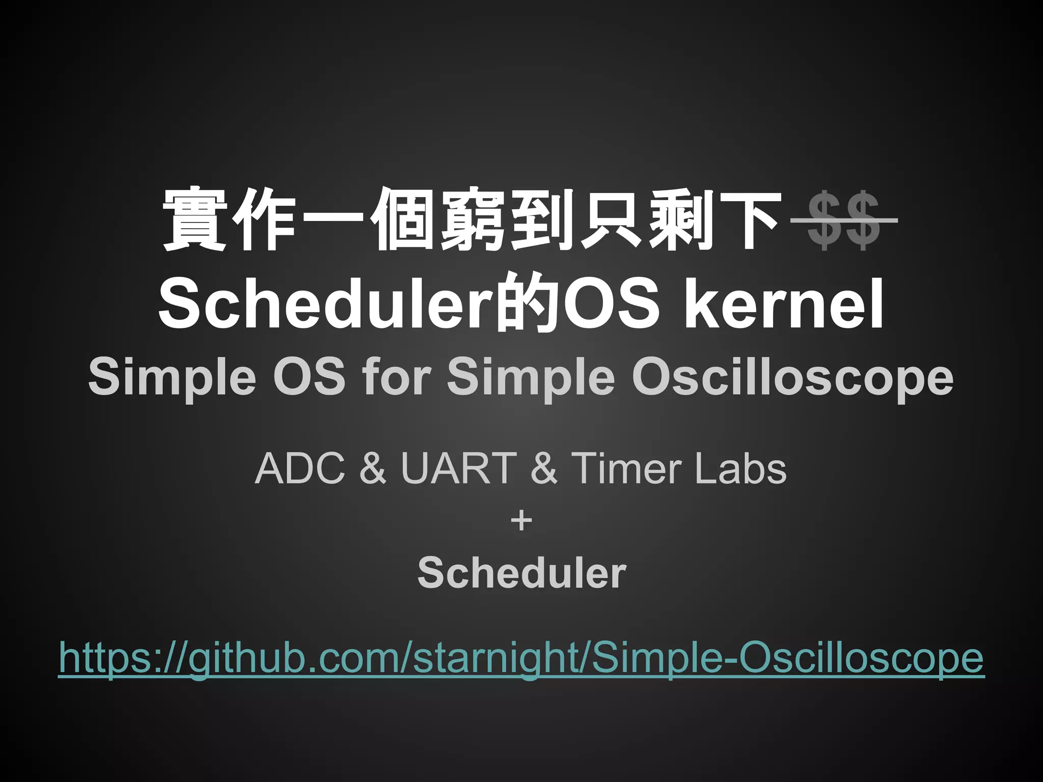 ADC & UART & Timer Labs
+
Scheduler
實作一個窮到只剩下 $$
Scheduler的OS kernel
Simple OS for Simple Oscilloscope
https://github.com/starnight/Simple-Oscilloscope
 