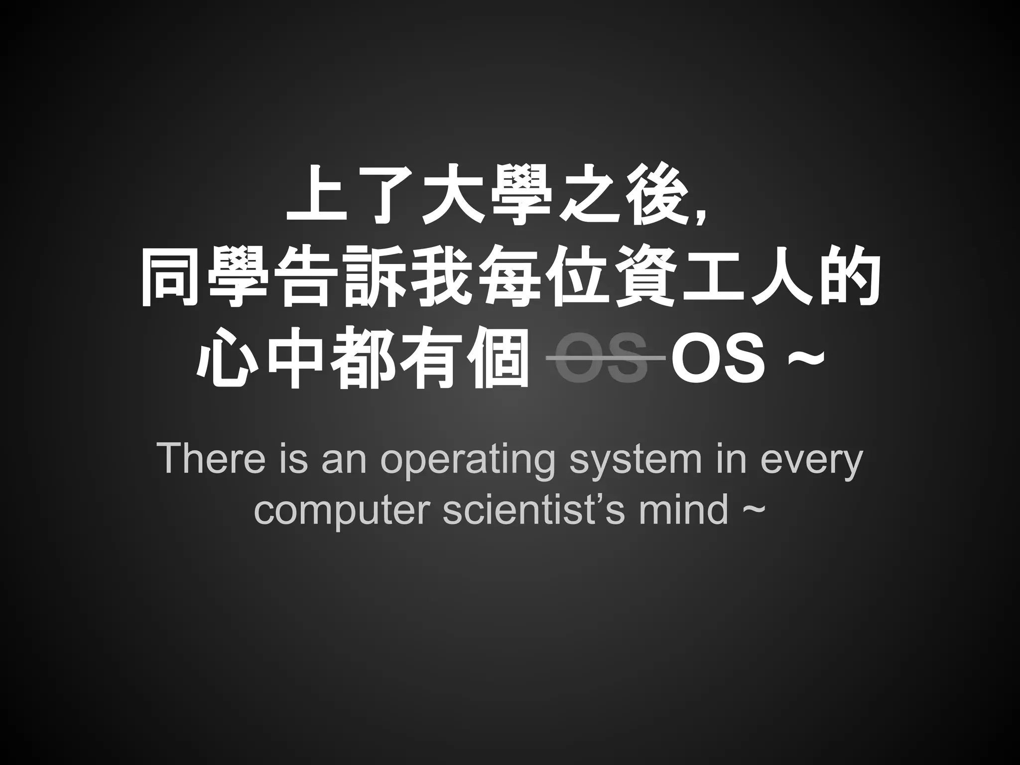 There is an operating system in every
computer scientist’s mind ~
上了大學之後，
同學告訴我每位資工人的
心中都有個 OS OS ~
 