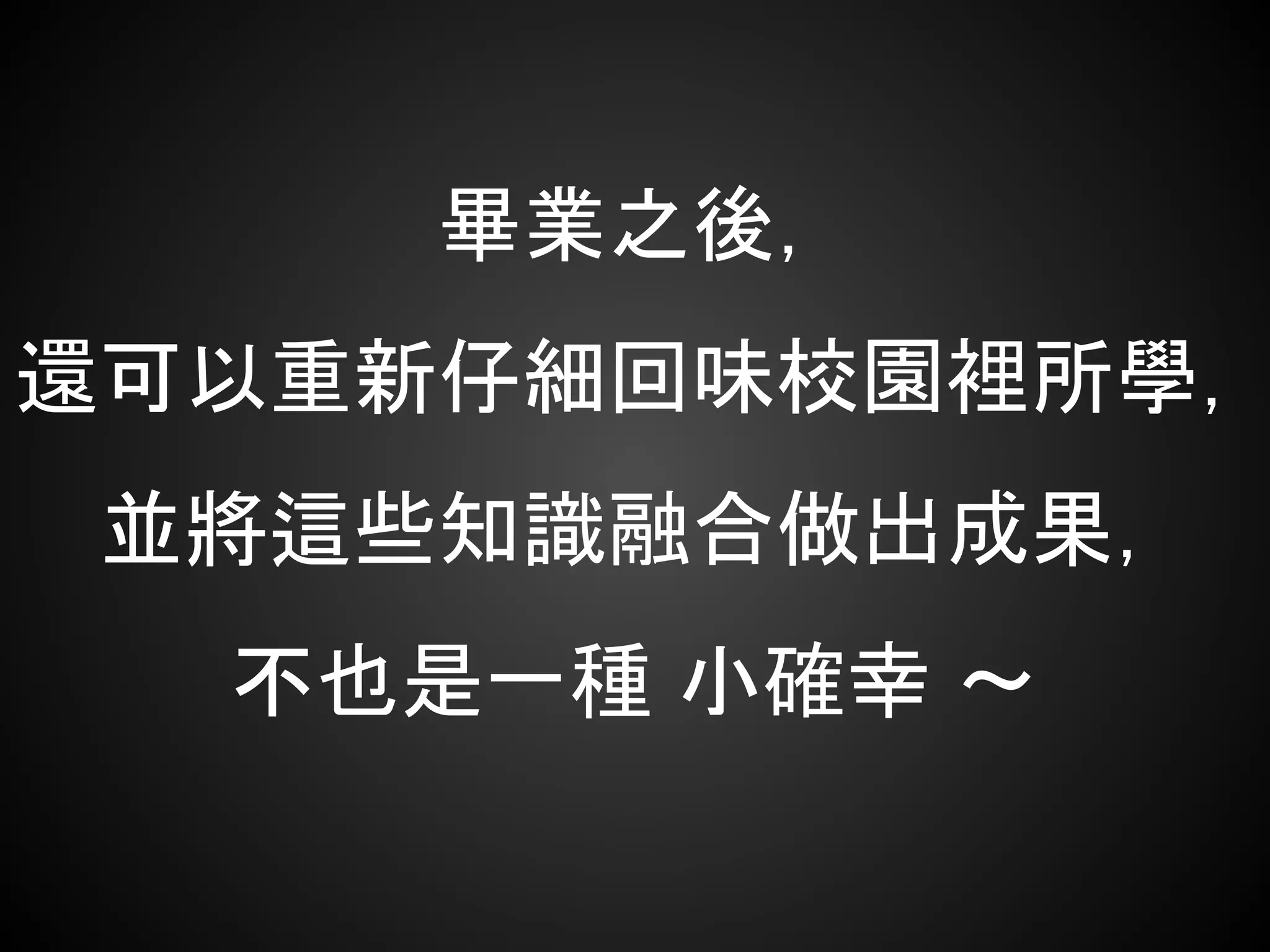 畢業之後，
還可以重新仔細回味校園裡所學，
並將這些知識融合做出成果，
不也是一種 小確幸 ～
 