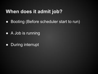 When does it admit job?
● Booting (Before scheduler start to run)
● A Job is running
● During interrupt
 
