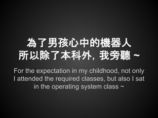 For the expectation in my childhood, not only
I attended the required classes, but also I sat
in the operating system class ~
為了男孩心中的機器人
所以除了本科外，我旁聽 ~
 
