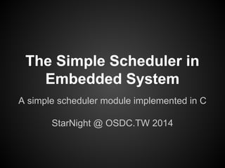 The Simple Scheduler in
Embedded System
A simple scheduler module implemented in C
StarNight @ OSDC.TW 2014
 