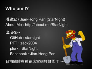 Who am I?
潘建宏 / Jian-Hong Pan (StarNight)
About Me : http://about.me/StarNight
出沒在～
GitHub : starnight
PTT : zack2004
plur...
