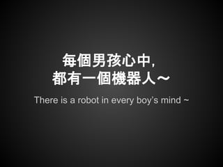 There is a robot in every boy’s mind ~
每個男孩心中，
都有一個機器人～
 