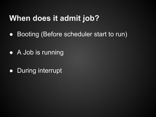 When does it admit job?
● Booting (Before scheduler start to run)
● A Job is running
● During interrupt
 