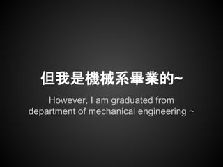 However, I am graduated from
department of mechanical engineering ~
但我是機械系畢業的~
 