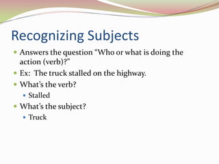 Recognizing SubjectsAnswers the question “Who or what is doing the action (verb)?”Ex:  The truck stalled on the highway.What’s the verb?  StalledWhat’s the subject?Truck