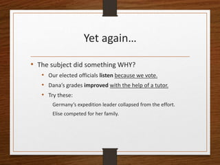 Yet again…
• The subject did something WHY?
• Our elected officials listen because we vote.
• Dana’s grades improved with the help of a tutor.
• Try these:
Germany’s expedition leader collapsed from the effort.
Elise competed for her family.
 