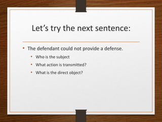 Let’s try the next sentence:
• The defendant could not provide a defense.
• Who is the subject
• What action is transmitted?
• What is the direct object?
 