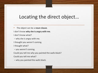 Locating the direct object…
• The object can be a noun clause.
I don’t know why she is angry with me.
I don’t know what?
–...