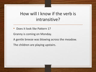 How will I know if the verb is
intransitive?
• Does it look like Pattern 1?
Granny is coming on Monday.
A gentle breeze wa...