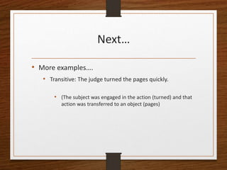 Next…
• More examples….
• Transitive: The judge turned the pages quickly.
• (The subject was engaged in the action (turned...