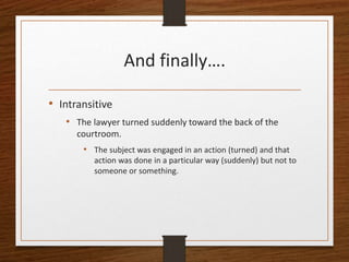 And finally….
• Intransitive
• The lawyer turned suddenly toward the back of the
courtroom.
• The subject was engaged in a...