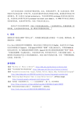 这个方法论在每一天的实验中都会用到。比如，结构生物学中，第一次尝试纯化一种新
的蛋白不应该追求每一步的产率，     而应该尽量把所有纯化步骤进行到底，看看能否拿到适于结
晶的蛋白。第一次尝试 limited proteolysis，不应该刻意确定 protease 浓度或追求蛋白纯
度，而是要关注结果中是否有 protease-resistant core domain。从 1998 年开始自己的独立
实验室到现在，我告诉所有学生：切忌一味追求完美主义。

  我把这个方法论推到极限：只要一个实验还能往前走，一定要做到终点，尽量看到每一步
的结果，之后需要时再回头看，逐一解决中间遇到的问题。 "


6. 结语
我想从各个角度去阐释“简单之美”，但到最后感觉这篇文章就是一个大杂烩。既然如此，那
我就再加一点料吧。

Elon Musk 是现实世界中的钢铁侠，他先后创办了网络支付公司 PayPal、电动汽车公司 Tesla
以及空间探索公司 Space X。目前 Space X 研制的“猎鹰”火箭已成功试飞，并得到 NASA 16
亿美元的合同。为了减低成本和提供可靠性，  Space X 设计的火箭也到处渗透着“简单”【6】：
“在他们的猎鹰 1 号运载火箭上，并没有很多专利，科学家们不在乎，只要火箭能飞就行。火
箭用的主发动机也不是 21 世纪的最新设计，而是 1960 年代的老古董，只有一个燃料喷射器。
它很老，但很可靠。”


参考资料
【1】“The Rise of 'Worse is Better'”, http://www.jwz.org/doc/worse-is-better.html
【2】“"差点的更好"设计理念的兴起”, http://www.aqee.net/the-rise-of-worse-is-better/
【3】“Scalability Lessens from Google, YouTube, Twitter, Amazon, eBay, Facebook and Instagram”
     http://www.dodgycoder.net/2012/04/scalability-lessons-from-google-youtube.html
【4】“Achieving Rapid Response Times in Large Online Services”, Jeff Dean, Google.
      http://research.google.com/people/jeff/latency.html
【5】“如何做一名优秀的博士生：（二）方法论的转变”，施一公，科学网博客
     http://blog.sciencenet.cn/home.php?mod=space&uid=46212&do=blog&id=486270
【6】“硅谷企业家开设私人火箭工厂 目标直指火星”，新浪科技，
     http://tech.sina.com.cn/d/2012-02-09/16086703213.shtml




                                              5
 