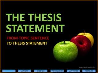 THE THESIS
STATEMENT
FROM TOPIC SENTENCE
TO THESIS STATEMENT

Image courtesy of www.vijugi.com

FIRST SLIDE

LAST SLIDE

END SHOW

PREVIOUS SLIDE

LAST VIEWED

NEXT SLIDE

 