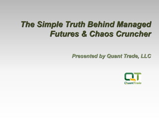 The Simple Truth Behind Managed
Futures & Chaos Cruncher
Presented by Quant Trade, LLC
 