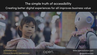 www.openinclusion.com
@openforaccessChristine Hemphill, Open Inclusion
9 October 2019
The simple truth of accessibility
Creating better digital experiences for all improves business value
 