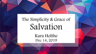 The Simplicity & Grace of
Salvation
Kara Holthe
Dec 14, 2019
 