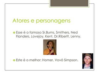 Atores e personagens

 Esse
     é o famoso Sr.Burns, Smithers, Ned
 Flanders, Lovejoy, Kent, Dr.Ribertt, Lenny.




 Este   é o melhor: Homer, Vovô Simpson.
 