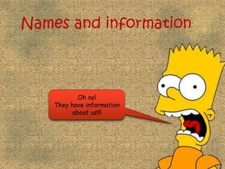 Names and information



            Oh no!
    They have information
          about us!!!
 