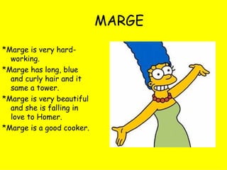 MARGE *Marge is very hard-working. *Marge has long, blue and curly hair and it same a tower. *Marge is very beautiful and she is falling in love to Homer. *Marge is a good cooker. 